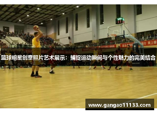 篮球明星创意照片艺术展示：捕捉运动瞬间与个性魅力的完美结合