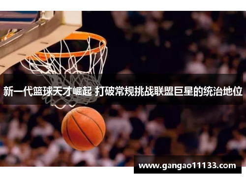 新一代篮球天才崛起 打破常规挑战联盟巨星的统治地位
