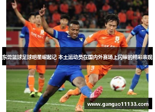 东莞篮球足球明星崛起记 本土运动员在国内外赛场上闪耀的精彩表现