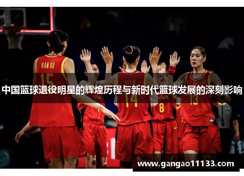 中国篮球退役明星的辉煌历程与新时代篮球发展的深刻影响