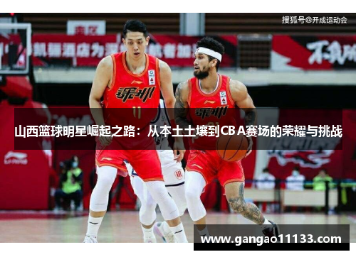 山西篮球明星崛起之路：从本土土壤到CBA赛场的荣耀与挑战