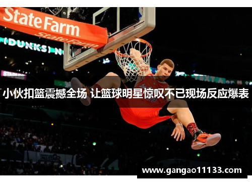 小伙扣篮震撼全场 让篮球明星惊叹不已现场反应爆表