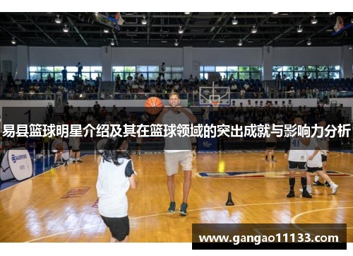 易县篮球明星介绍及其在篮球领域的突出成就与影响力分析