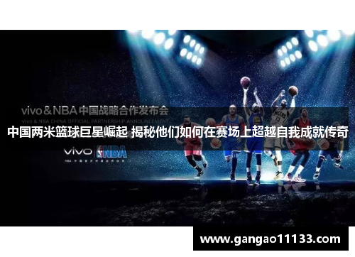 中国两米篮球巨星崛起 揭秘他们如何在赛场上超越自我成就传奇