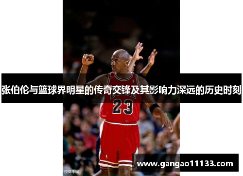 张伯伦与篮球界明星的传奇交锋及其影响力深远的历史时刻