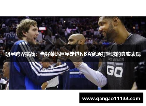 明星跨界挑战：当好莱坞巨星走进NBA赛场打篮球的真实表现