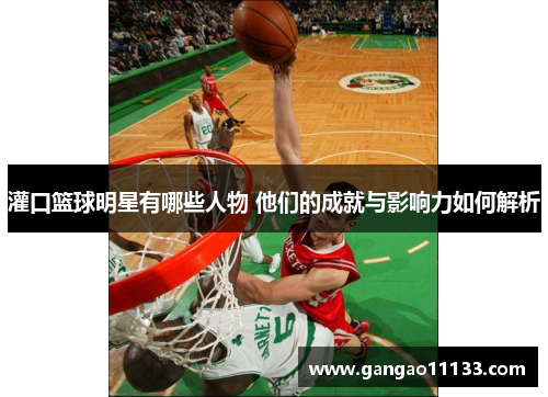 灌口篮球明星有哪些人物 他们的成就与影响力如何解析