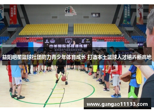 益阳明星篮球社团助力青少年体育成长 打造本土篮球人才培养新高地