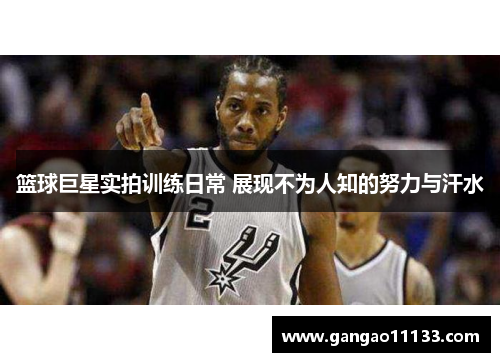 篮球巨星实拍训练日常 展现不为人知的努力与汗水
