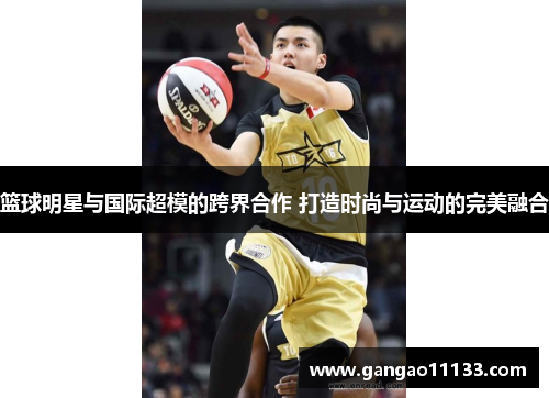 篮球明星与国际超模的跨界合作 打造时尚与运动的完美融合