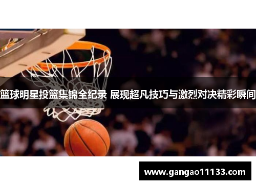 篮球明星投篮集锦全纪录 展现超凡技巧与激烈对决精彩瞬间