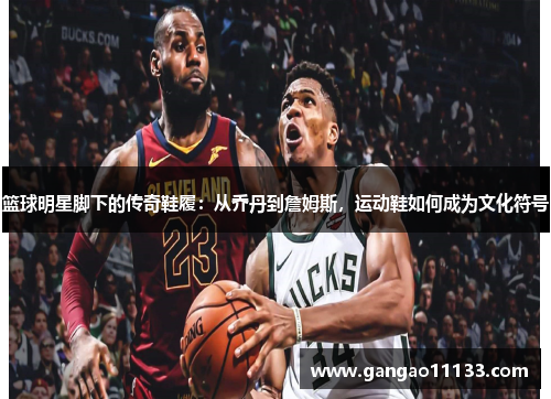 篮球明星脚下的传奇鞋履：从乔丹到詹姆斯，运动鞋如何成为文化符号