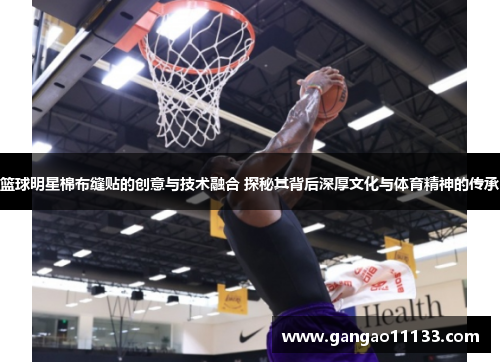 篮球明星棉布缝贴的创意与技术融合 探秘其背后深厚文化与体育精神的传承