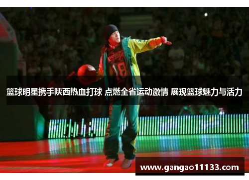 篮球明星携手陕西热血打球 点燃全省运动激情 展现篮球魅力与活力