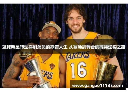 篮球明星转型喜剧演员的跌宕人生 从赛场到舞台的搞笑逆袭之路