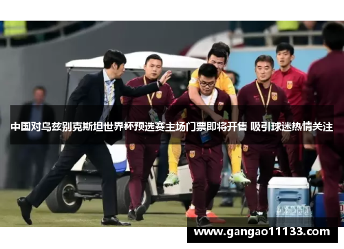 中国对乌兹别克斯坦世界杯预选赛主场门票即将开售 吸引球迷热情关注