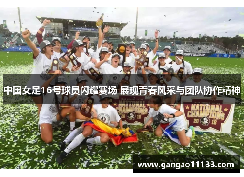 中国女足16号球员闪耀赛场 展现青春风采与团队协作精神