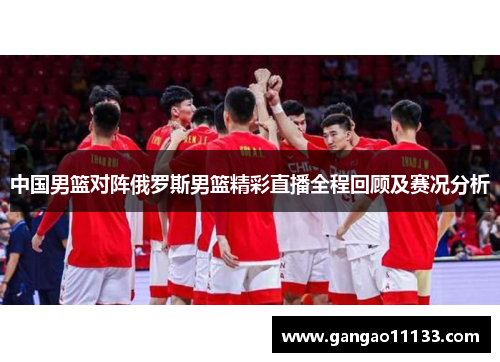 中国男篮对阵俄罗斯男篮精彩直播全程回顾及赛况分析