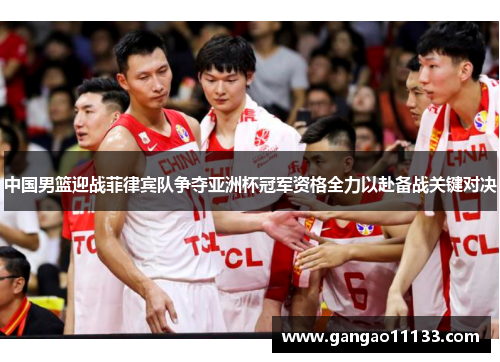中国男篮迎战菲律宾队争夺亚洲杯冠军资格全力以赴备战关键对决
