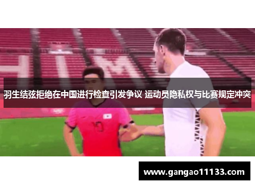 羽生结弦拒绝在中国进行检查引发争议 运动员隐私权与比赛规定冲突