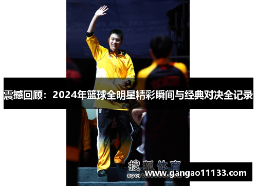 震撼回顾：2024年篮球全明星精彩瞬间与经典对决全记录