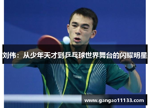 刘伟：从少年天才到乒乓球世界舞台的闪耀明星