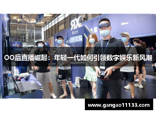 OO后直播崛起：年轻一代如何引领数字娱乐新风潮